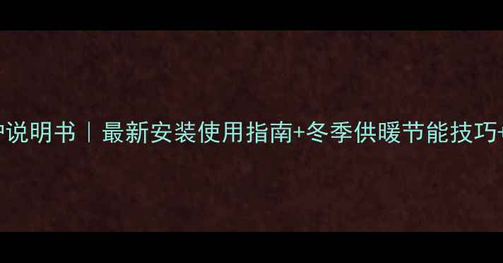 图片 托普海壁挂炉说明书｜最新安装使用指南+冬季供暖节能技巧+常见故障全1