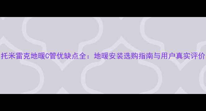 图片 托米雷克地暖C管优缺点全：地暖安装选购指南与用户真实评价