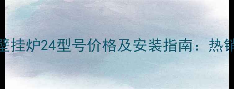 扬子壁挂炉24型号价格及安装指南热销款全