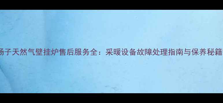 图片 扬子天然气壁挂炉售后服务全：采暖设备故障处理指南与保养秘籍2