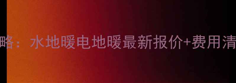 扬州地暖安装全攻略水地暖电地暖最新报价费用清单附品牌推荐