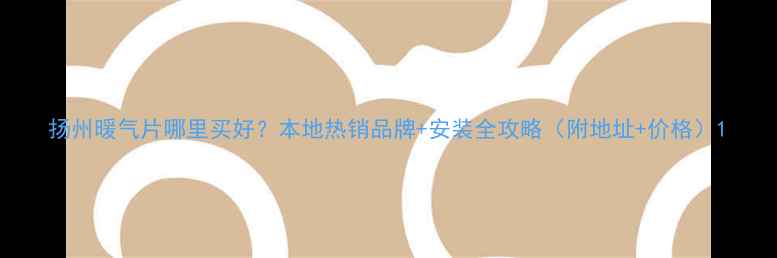 图片 扬州暖气片哪里买好？本地热销品牌+安装全攻略（附地址+价格）1