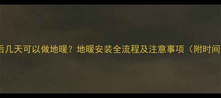 找平后几天可以做地暖地暖安装全流程及注意事项附时间表