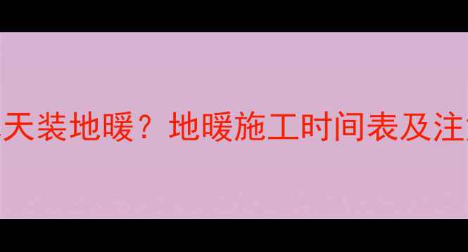 找平后几天装地暖地暖施工时间表及注意事项全
