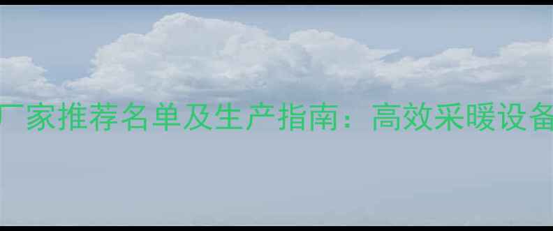 图片 承德暖气片厂家推荐名单及生产指南：高效采暖设备选购全攻略