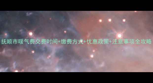 抚顺市暖气费交费时间缴费方式优惠政策注意事项全攻略