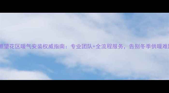 抚顺望花区暖气安装权威指南专业团队全流程服务告别冬季供暖难题