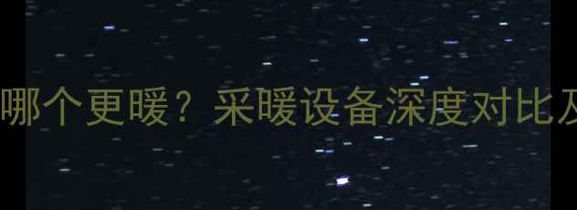 挂暖与地暖哪个更暖采暖设备深度对比及选购指南