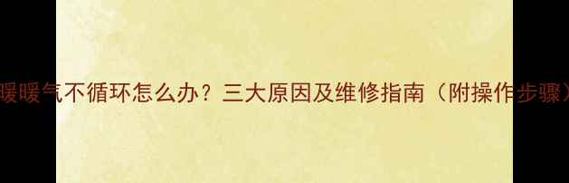图片 挂暖暖气不循环怎么办？三大原因及维修指南（附操作步骤）1