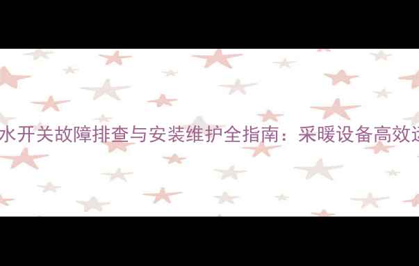 图片 换热器暖气进水开关故障排查与安装维护全指南：采暖设备高效运行必备知识2