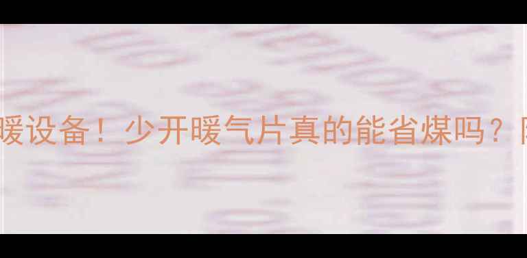 图片 推荐科学使用采暖设备！少开暖气片真的能省煤吗？附认证节能方案1