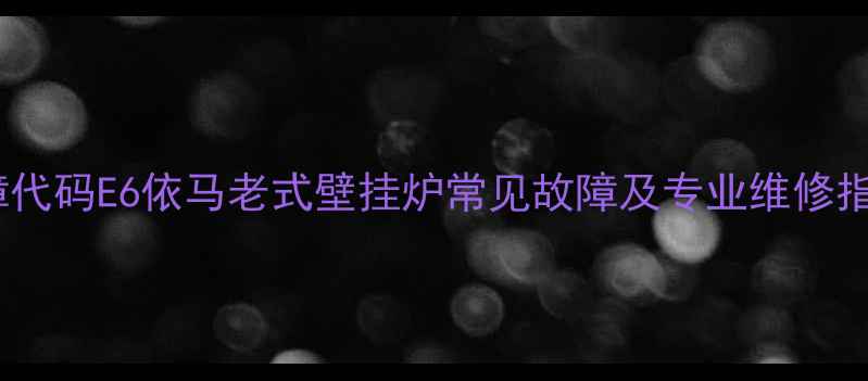 图片 故障代码E6依马老式壁挂炉常见故障及专业维修指南1