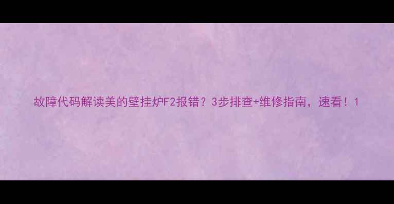 图片 故障代码解读美的壁挂炉F2报错？3步排查+维修指南，速看！1