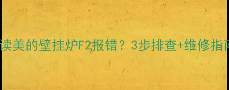 图片 故障代码解读美的壁挂炉F2报错？3步排查+维修指南，速看！2