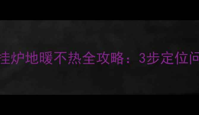 故障排查威能壁挂炉地暖不热全攻略3步定位问题5大常见原因