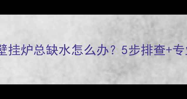 救命依玛壁挂炉总缺水怎么办5步排查专业维修指南