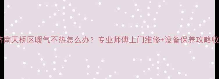 图片 救命！济南天桥区暖气不热怎么办？专业师傅上门维修+设备保养攻略收藏了！1
