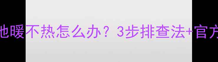 救命郑州地暖不热怎么办3步排查法官方维修指南