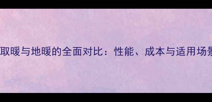 散热器取暖与地暖的全面对比性能成本与适用场景深度
