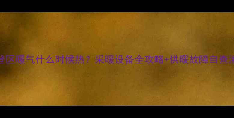 文登区暖气什么时候热采暖设备全攻略供暖故障自查清单