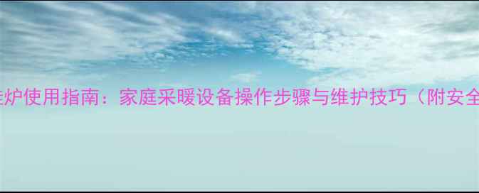 图片 斯密燃气壁挂炉使用指南：家庭采暖设备操作步骤与维护技巧（附安全注意事项）1