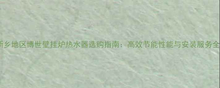 图片 新乡地区博世壁挂炉热水器选购指南：高效节能性能与安装服务全1