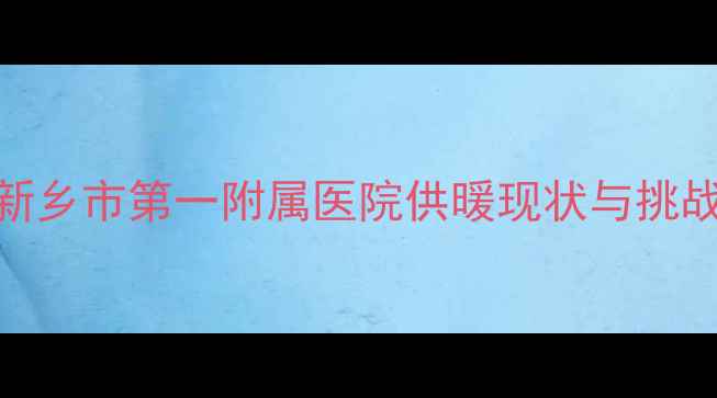 新乡市第一附属医院供暖现状与挑战