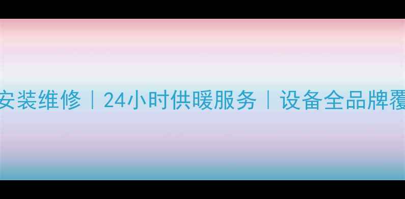 新乡铁西专业暖气安装维修24小时供暖服务设备全品牌覆盖故障排查指南