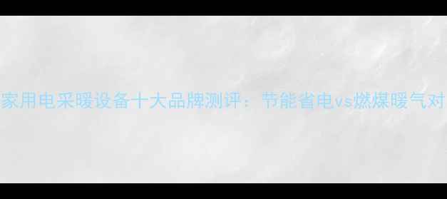 图片 新型家用电采暖设备十大品牌测评：节能省电vs燃煤暖气对比全