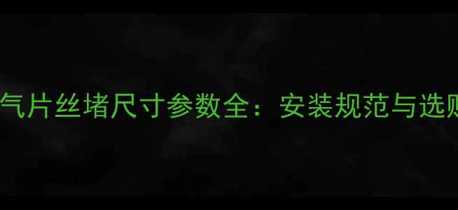 新型暖气片丝堵尺寸参数全安装规范与选购指南