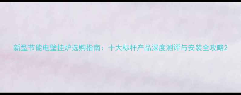 图片 新型节能电壁挂炉选购指南：十大标杆产品深度测评与安装全攻略2