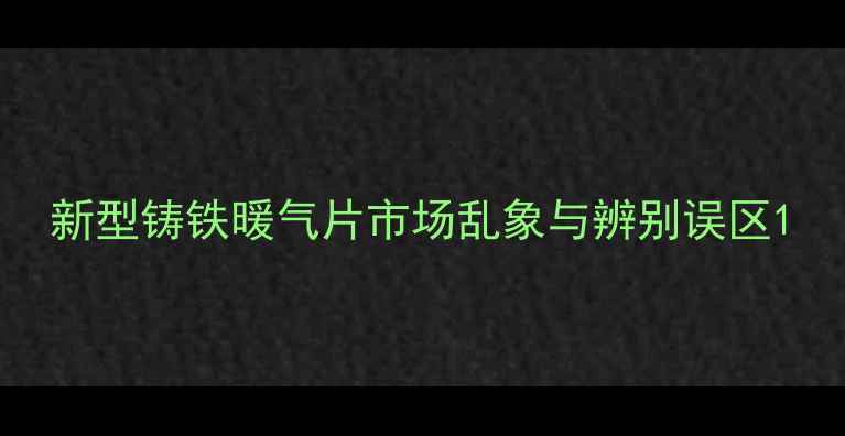 新型铸铁暖气片市场乱象与辨别误区
