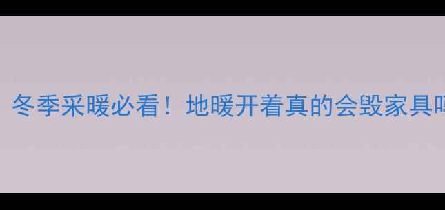 图片 新家具地暖使用全攻略｜冬季采暖必看！地暖开着真的会毁家具吗？亲测保具指南收好！