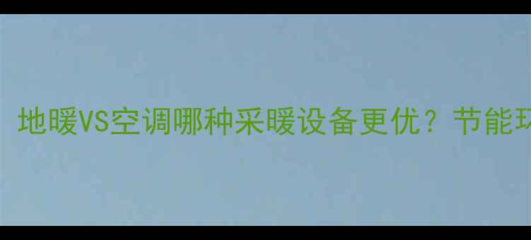 新建小区必看地暖VS空调哪种采暖设备更优节能环保舒适度全