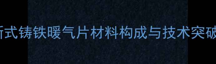 图片 新式铸铁暖气片材料构成与技术突破1