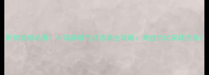 新房装修必看小背篓暖气片选装全攻略高性价比采暖方案