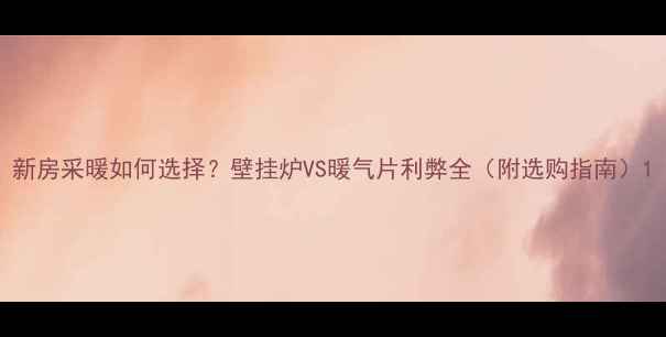 图片 新房采暖如何选择？壁挂炉VS暖气片利弊全（附选购指南）1