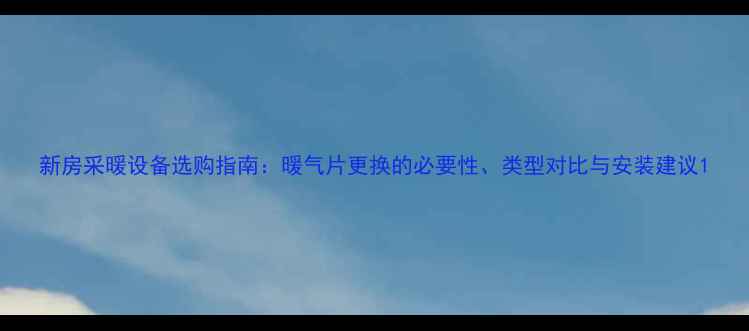 新房采暖设备选购指南暖气片更换的必要性类型对比与安装建议