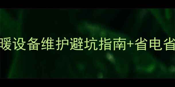 新楼地暖第一年必看采暖设备维护避坑指南省电省钱攻略附保养时间表