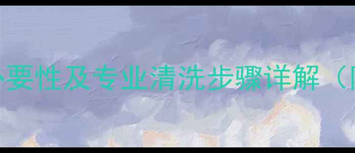 新楼地暖管道清洗必要性及专业清洗步骤详解附地暖维护全攻略
