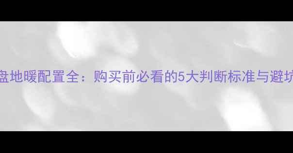 图片 新楼盘地暖配置全：购买前必看的5大判断标准与避坑指南