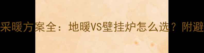 新楼盘采暖方案全地暖VS壁挂炉怎么选附避坑指南