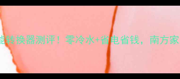 新款暖气热水热能转换器测评零冷水省电省钱南方家庭采暖必看攻略
