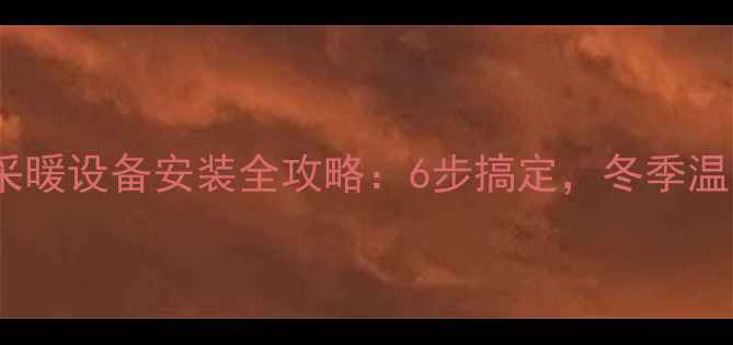新版家用采暖设备安装全攻略6步搞定冬季温暖无忧