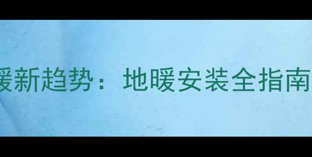图片 新疆冬季采暖新趋势：地暖安装全指南与节能方案1