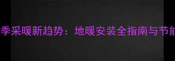新疆冬季采暖新趋势地暖安装全指南与节能方案