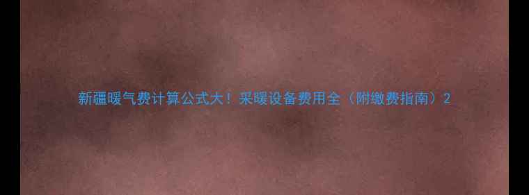 新疆暖气费计算公式大采暖设备费用全附缴费指南