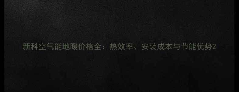 图片 新科空气能地暖价格全：热效率、安装成本与节能优势2