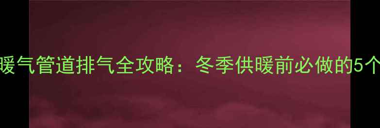 图片 新装暖气管道排气全攻略：冬季供暖前必做的5个步骤