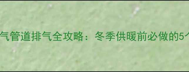 图片 新装暖气管道排气全攻略：冬季供暖前必做的5个步骤1